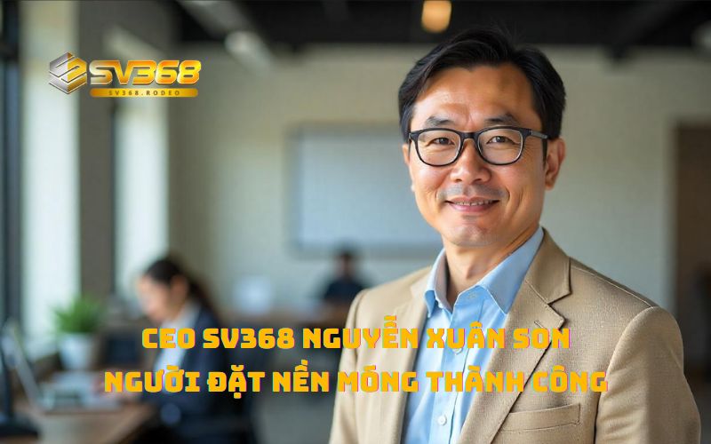 CEO SV368 Nguyễn Xuân Son - Người đặt nền móng thành công cho nhà cái đá gà Top 1 2025