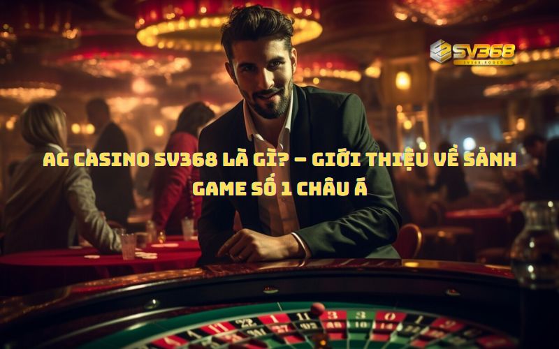 AG Casino SV368 Là Gì? – Giới Thiệu Về Sảnh Game Số 1 Châu Á