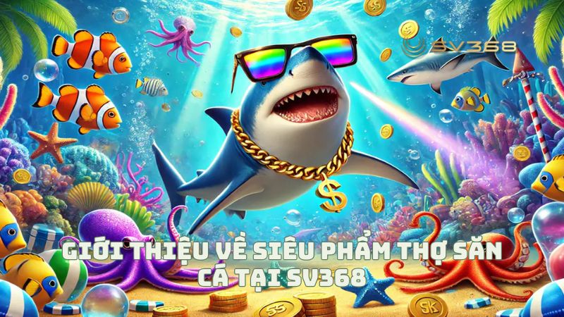 Giới thiệu về siêu phẩm Thợ Săn Cá tại sv368